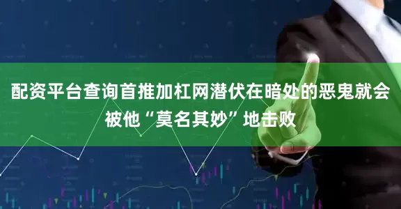 配资平台查询首推加杠网潜伏在暗处的恶鬼就会被他“莫名其妙”地击败