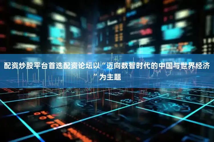配资炒股平台首选配资论坛以“迈向数智时代的中国与世界经济”为主题