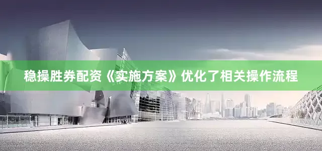 稳操胜券配资《实施方案》优化了相关操作流程