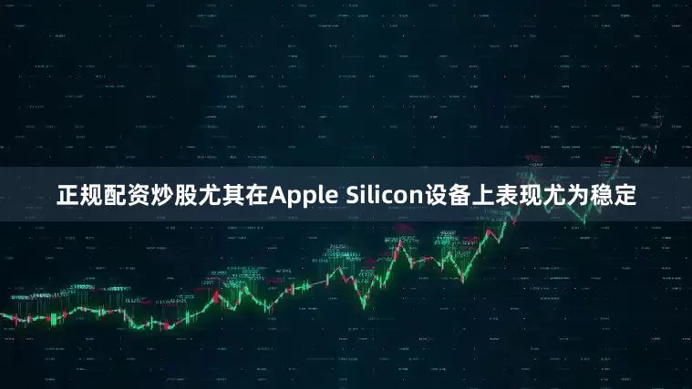 正规配资炒股尤其在Apple Silicon设备上表现尤为稳定