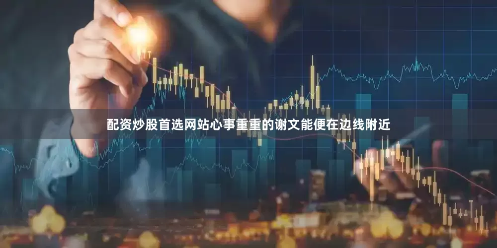 配资炒股首选网站心事重重的谢文能便在边线附近
