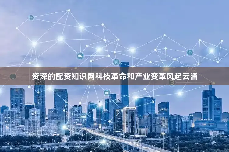 资深的配资知识网科技革命和产业变革风起云涌