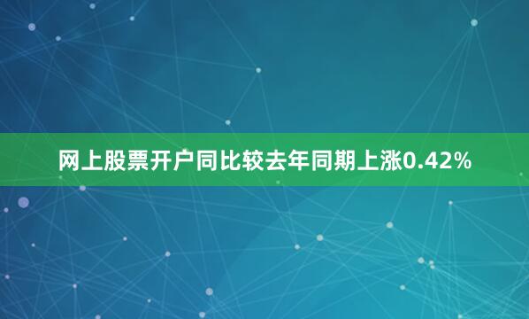 网上股票开户同比较去年同期上涨0.42%