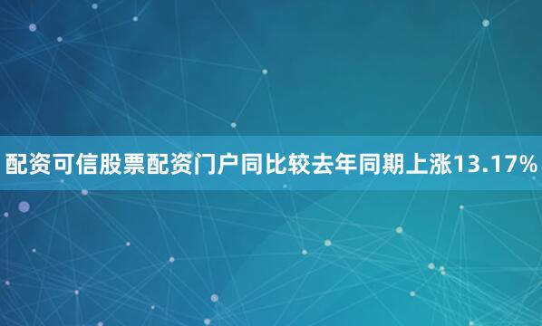配资可信股票配资门户同比较去年同期上涨13.17%