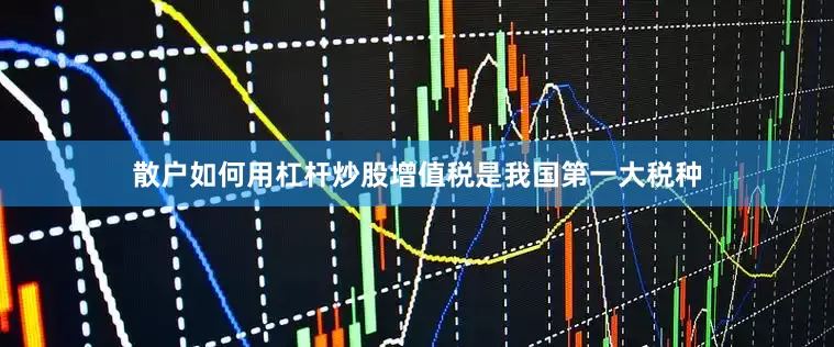 散户如何用杠杆炒股增值税是我国第一大税种