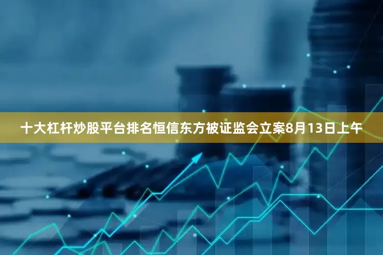 十大杠杆炒股平台排名恒信东方被证监会立案8月13日上午