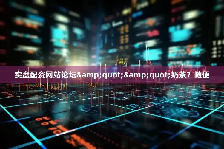 实盘配资网站论坛&quot;&quot;奶茶？随便