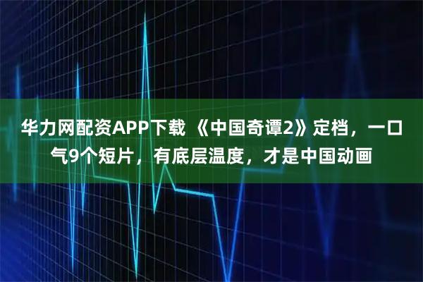 华力网配资APP下载 《中国奇谭2》定档，一口气9个短片，有底层温度，才是中国动画