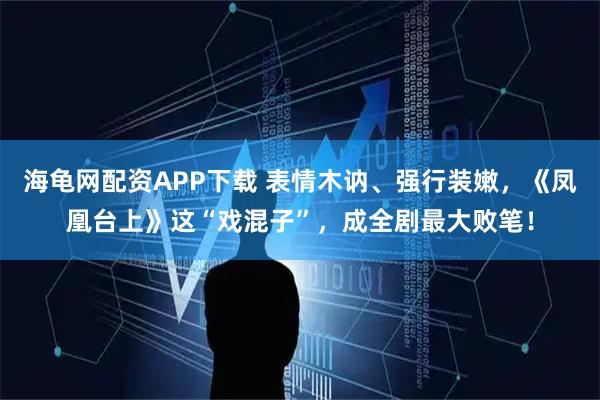 海龟网配资APP下载 表情木讷、强行装嫩，《凤凰台上》这“戏混子”，成全剧最大败笔！