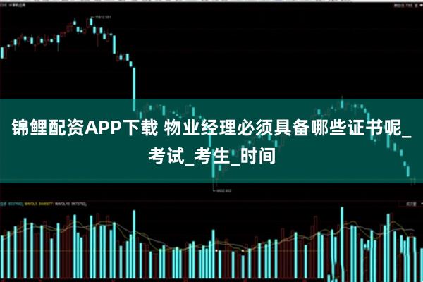 锦鲤配资APP下载 物业经理必须具备哪些证书呢_考试_考生_时间