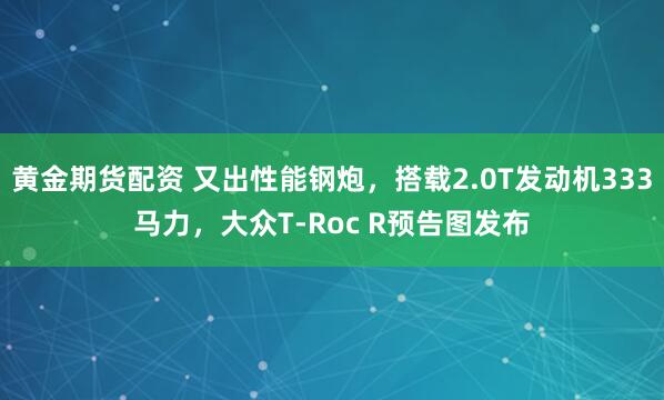 黄金期货配资 又出性能钢炮，搭载2.0T发动机333马力，大众T-Roc R预告图发布