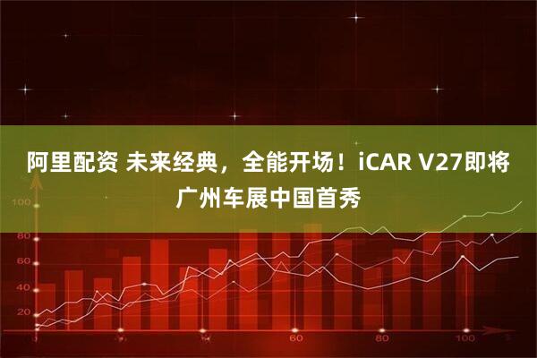 阿里配资 未来经典，全能开场！iCAR V27即将广州车展中国首秀