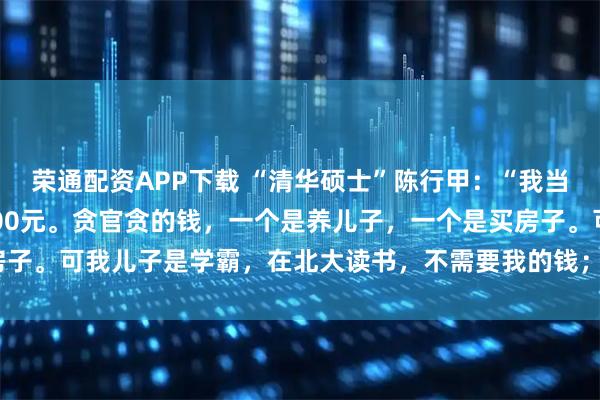 荣通配资APP下载 “清华硕士”陈行甲：“我当巴东县委书记，工资5100元。贪官贪的钱，一个是养儿子，一个是买房子。可我儿子是学霸，在北大读书，不需要我的钱；我也不需要买房子。”