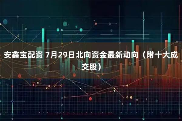 安鑫宝配资 7月29日北向资金最新动向（附十大成交股）