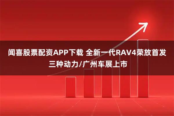 闻喜股票配资APP下载 全新一代RAV4荣放首发 三种动力/广州车展上市