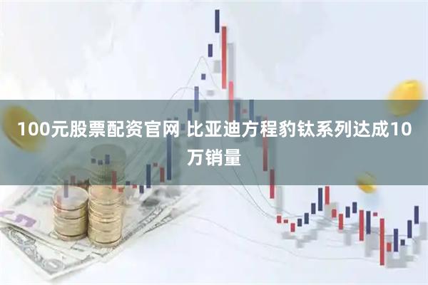 100元股票配资官网 比亚迪方程豹钛系列达成10万销量