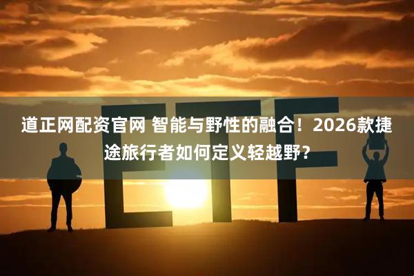 道正网配资官网 智能与野性的融合！2026款捷途旅行者如何定义轻越野？