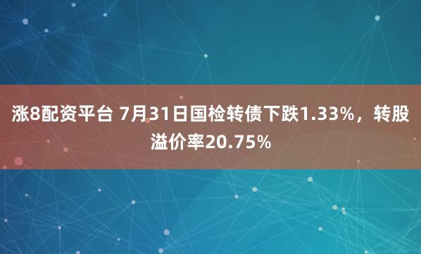 涨8配资平台 7月31日国检转债下跌1.33%，转股溢价率20.75%