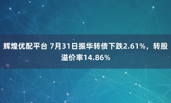 辉煌优配平台 7月31日振华转债下跌2.61%，转股溢价率14.86%