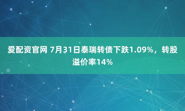 爱配资官网 7月31日泰瑞转债下跌1.09%，转股溢价率14%