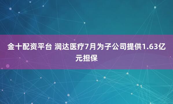金十配资平台 润达医疗7月为子公司提供1.63亿元担保