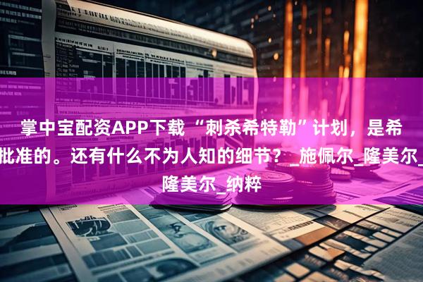 掌中宝配资APP下载 “刺杀希特勒”计划，是希特勒批准的。还有什么不为人知的细节？_施佩尔_隆美尔_纳粹