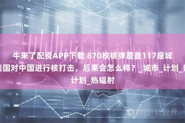 牛来了配资APP下载 870枚核弹覆盖117座城，若美国对中国进行核打击，后果会怎么样？_城市_计划_热辐射