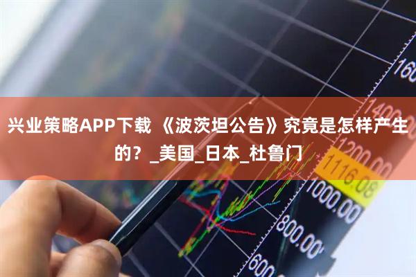 兴业策略APP下载 《波茨坦公告》究竟是怎样产生的？_美国_日本_杜鲁门