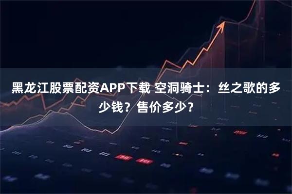 黑龙江股票配资APP下载 空洞骑士：丝之歌的多少钱？售价多少？