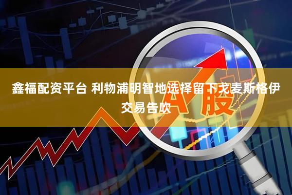 鑫福配资平台 利物浦明智地选择留下戈麦斯格伊交易告吹