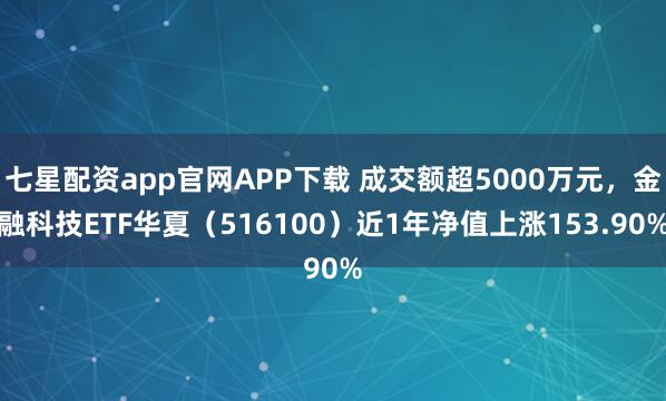 七星配资app官网APP下载 成交额超5000万元，金融科技ETF华夏（516100）近1年净值上涨153.90%