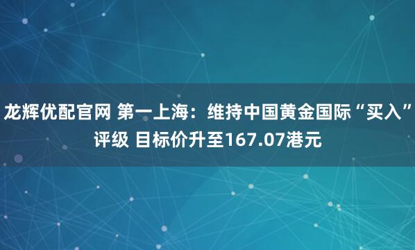 龙辉优配官网 第一上海：维持中国黄金国际“买入”评级 目标价升至167.07港元