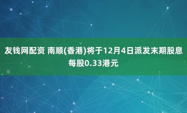 友钱网配资 南顺(香港)将于12月4日派发末期股息每股0.33港元