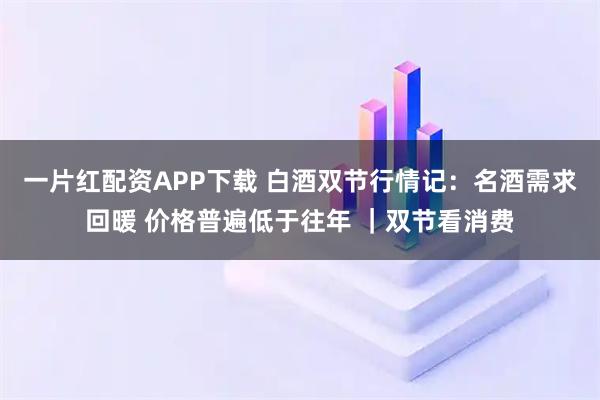 一片红配资APP下载 白酒双节行情记:名酒需求回暖 价格普遍低于往年 |双节看消费