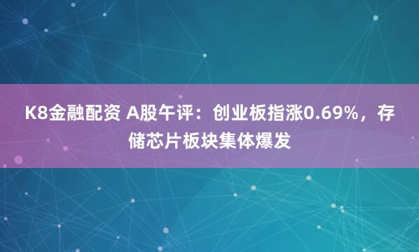 K8金融配资 A股午评:创业板指涨0.69%,存储芯片板块集体爆发