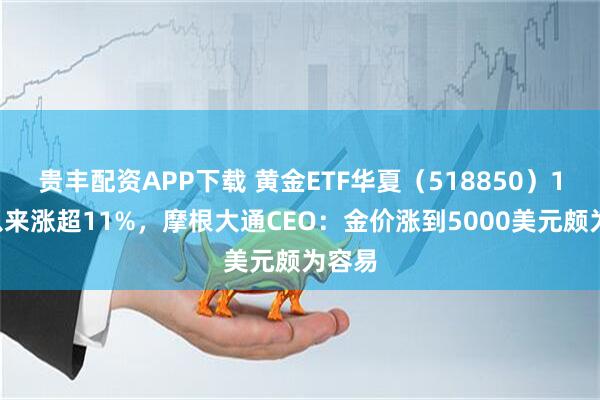 贵丰配资APP下载 黄金ETF华夏(518850)10月以来涨超11%,摩根大通CEO:金价涨到5000美元颇为容易