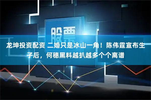 龙坤投资配资 二婚只是冰山一角!陈伟霆宣布生子后,何穗黑料越扒越多个个离谱