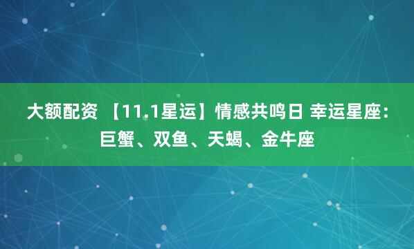 大额配资 【11.1星运】情感共鸣日 幸运星座：巨蟹、双鱼、天蝎、金牛座