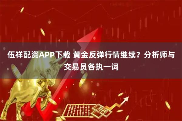 伍祥配资APP下载 黄金反弹行情继续？分析师与交易员各执一词