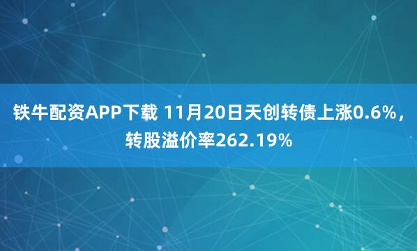 铁牛配资APP下载 11月20日天创转债上涨0.6%，转股溢价率262.19%