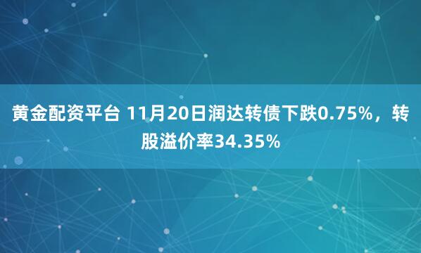 黄金配资平台 11月20日润达转债下跌0.75%，转股溢价率34.35%