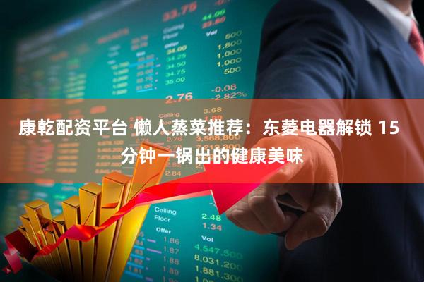 康乾配资平台 懒人蒸菜推荐：东菱电器解锁 15 分钟一锅出的健康美味