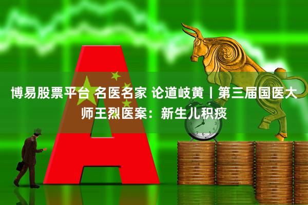 博易股票平台 名医名家 论道岐黄丨第三届国医大师王烈医案：新生儿积痰