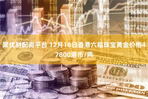 聚优财配资平台 12月16日香港六福珠宝黄金价格47800港币/两