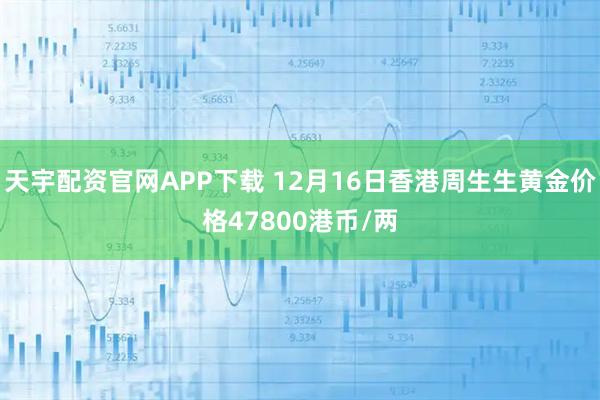 天宇配资官网APP下载 12月16日香港周生生黄金价格47800港币/两