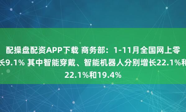 配操盘配资APP下载 商务部：1-11月全国网上零售额增长9.1% 其中智能穿戴、智能机器人分别增长22.1%和19.4%