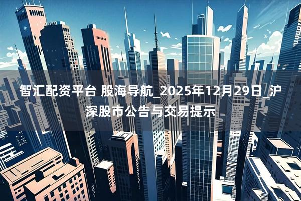 智汇配资平台 股海导航_2025年12月29日_沪深股市公告与交易提示