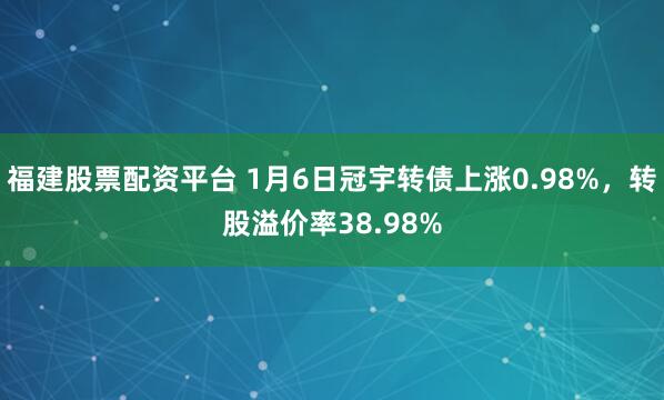 福建股票配资平台 1月6日冠宇转债上涨0.98%，转股溢价率38.98%
