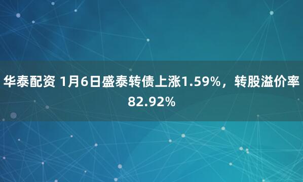 华泰配资 1月6日盛泰转债上涨1.59%，转股溢价率82.92%