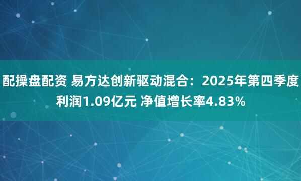 配操盘配资 易方达创新驱动混合:2025年第四季度利润1.09亿元 净值增长率4.83%